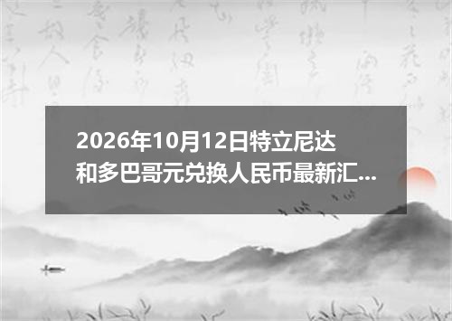 2026年10月12日特立尼达和多巴哥元兑换人民币最新汇率行情