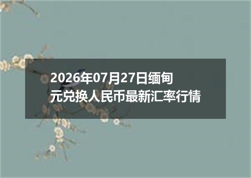 2026年07月27日缅甸元兑换人民币最新汇率行情