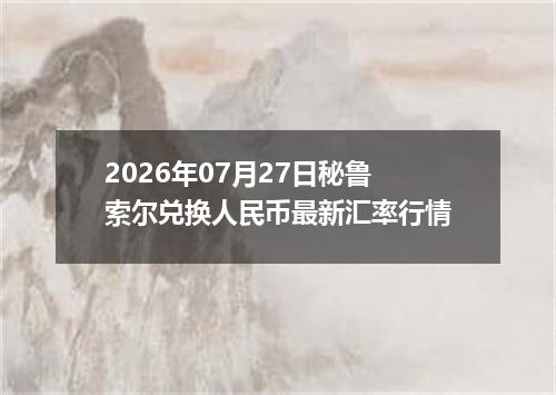 2026年07月27日秘鲁索尔兑换人民币最新汇率行情