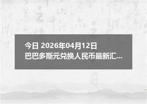 今日 2026年04月12日 巴巴多斯元兑换人民币最新汇率行情