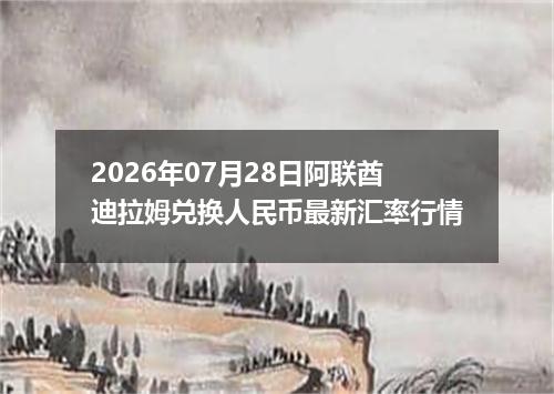 2026年07月28日阿联酋迪拉姆兑换人民币最新汇率行情