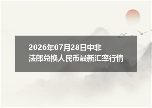 2026年07月28日中非法郎兑换人民币最新汇率行情