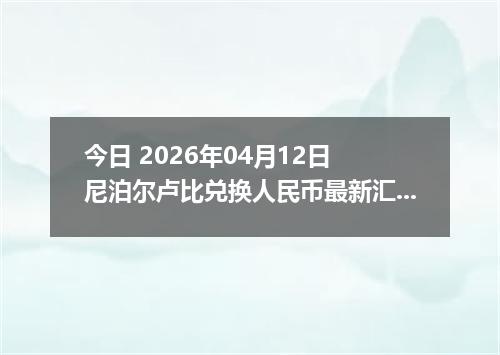 今日 2026年04月12日 尼泊尔卢比兑换人民币最新汇率行情