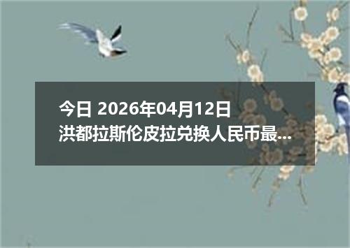 今日 2026年04月12日 洪都拉斯伦皮拉兑换人民币最新汇率行情