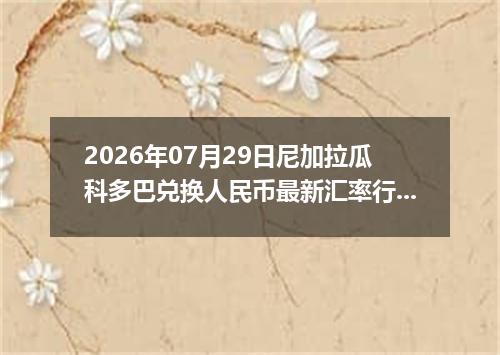 2026年07月29日尼加拉瓜科多巴兑换人民币最新汇率行情