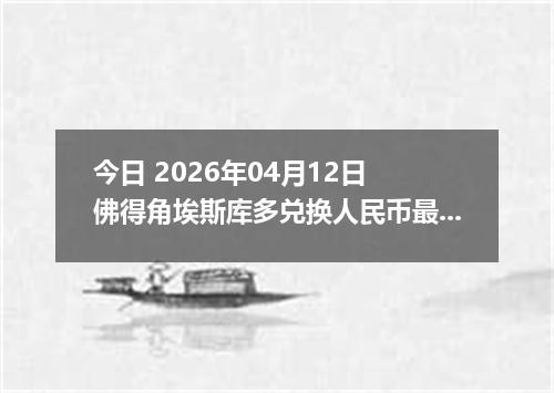 今日 2026年04月12日 佛得角埃斯库多兑换人民币最新汇率行情