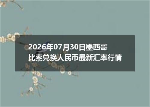2026年07月30日墨西哥比索兑换人民币最新汇率行情