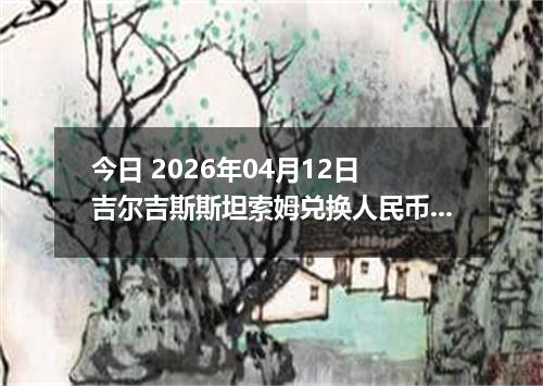 今日 2026年04月12日 吉尔吉斯斯坦索姆兑换人民币最新汇率行情
