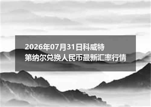 2026年07月31日科威特第纳尔兑换人民币最新汇率行情