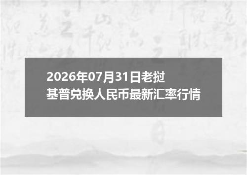 2026年07月31日老挝基普兑换人民币最新汇率行情