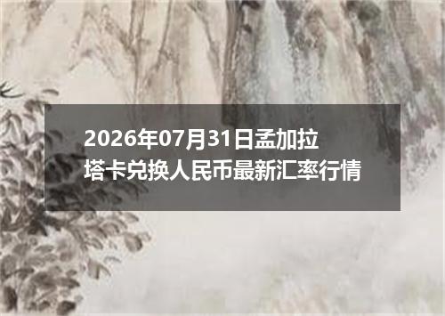 2026年07月31日孟加拉塔卡兑换人民币最新汇率行情