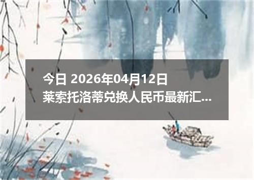 今日 2026年04月12日 莱索托洛蒂兑换人民币最新汇率行情