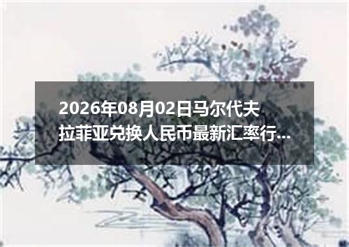 2026年08月02日马尔代夫拉菲亚兑换人民币最新汇率行情