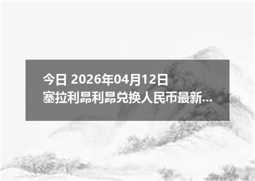 今日 2026年04月12日 塞拉利昂利昂兑换人民币最新汇率行情