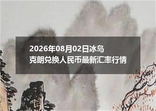 2026年08月02日冰岛克朗兑换人民币最新汇率行情