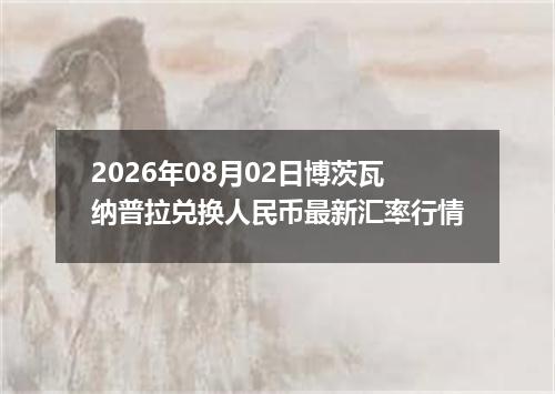 2026年08月02日博茨瓦纳普拉兑换人民币最新汇率行情