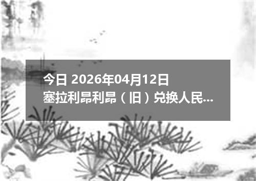 今日 2026年04月12日 塞拉利昂利昂（旧）兑换人民币最新汇率行情