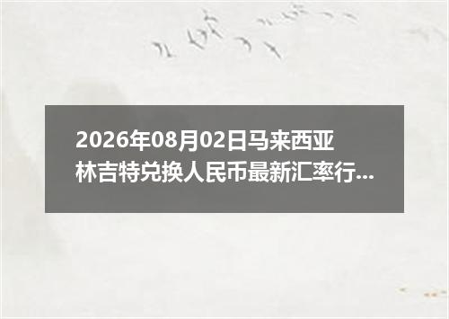 2026年08月02日马来西亚林吉特兑换人民币最新汇率行情