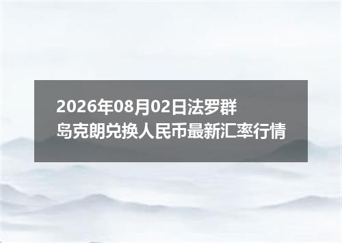 2026年08月02日法罗群岛克朗兑换人民币最新汇率行情