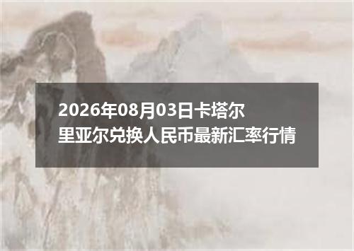 2026年08月03日卡塔尔里亚尔兑换人民币最新汇率行情
