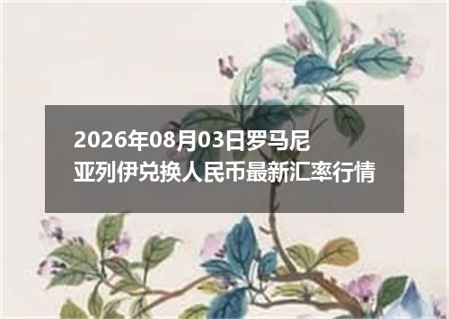 2026年08月03日罗马尼亚列伊兑换人民币最新汇率行情