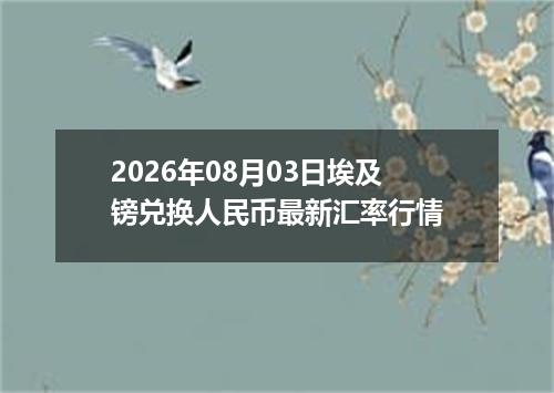 2026年08月03日埃及镑兑换人民币最新汇率行情