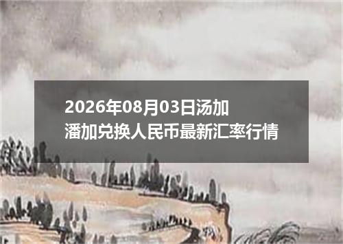 2026年08月03日汤加潘加兑换人民币最新汇率行情