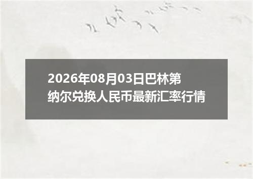 2026年08月03日巴林第纳尔兑换人民币最新汇率行情