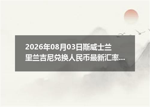 2026年08月03日斯威士兰里兰吉尼兑换人民币最新汇率行情