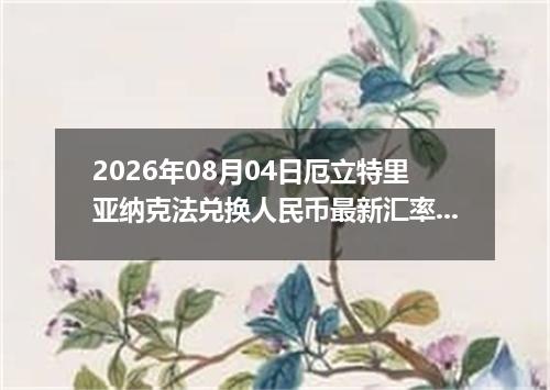 2026年08月04日厄立特里亚纳克法兑换人民币最新汇率行情