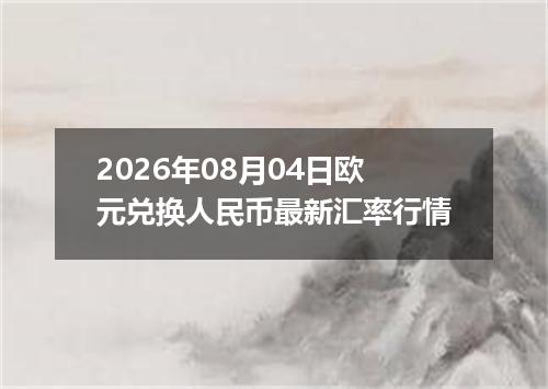 2026年08月04日欧元兑换人民币最新汇率行情