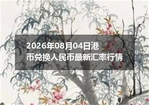 2026年08月04日港币兑换人民币最新汇率行情