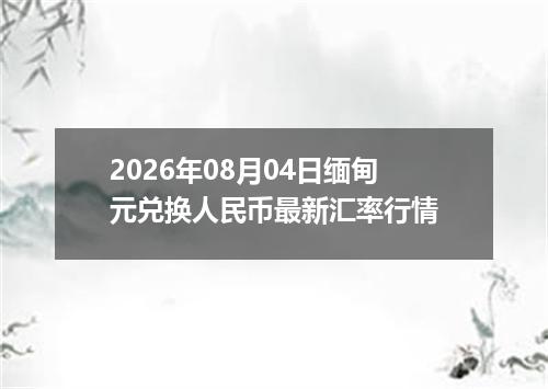 2026年08月04日缅甸元兑换人民币最新汇率行情