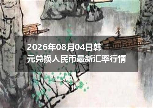 2026年08月04日韩元兑换人民币最新汇率行情