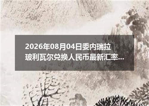 2026年08月04日委内瑞拉玻利瓦尔兑换人民币最新汇率行情