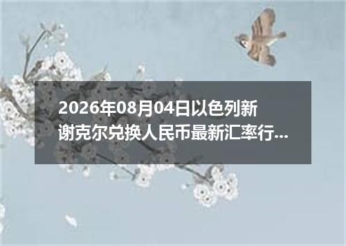 2026年08月04日以色列新谢克尔兑换人民币最新汇率行情