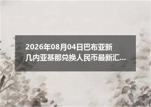 2026年08月04日巴布亚新几内亚基那兑换人民币最新汇率行情