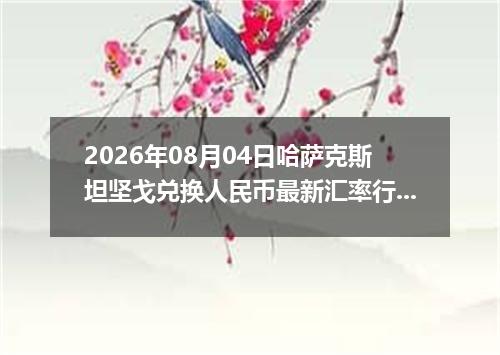 2026年08月04日哈萨克斯坦坚戈兑换人民币最新汇率行情