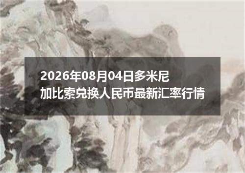 2026年08月04日多米尼加比索兑换人民币最新汇率行情
