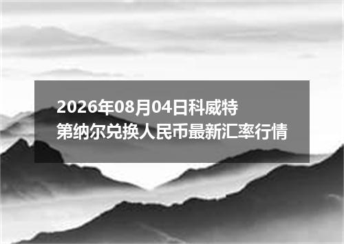 2026年08月04日科威特第纳尔兑换人民币最新汇率行情