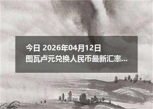 今日 2026年04月12日 图瓦卢元兑换人民币最新汇率行情