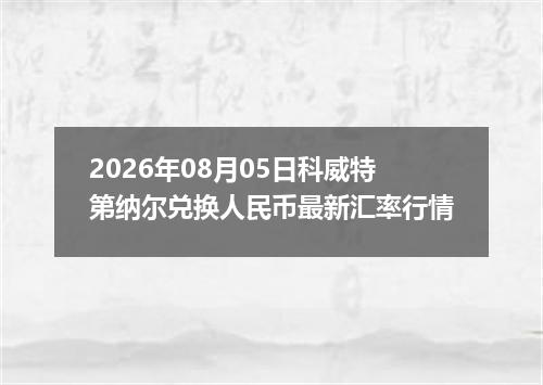 2026年08月05日科威特第纳尔兑换人民币最新汇率行情