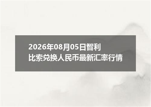 2026年08月05日智利比索兑换人民币最新汇率行情