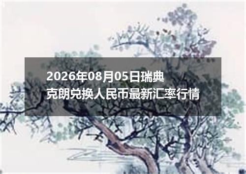 2026年08月05日瑞典克朗兑换人民币最新汇率行情