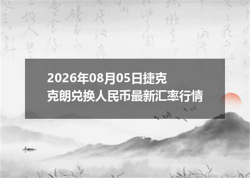 2026年08月05日捷克克朗兑换人民币最新汇率行情