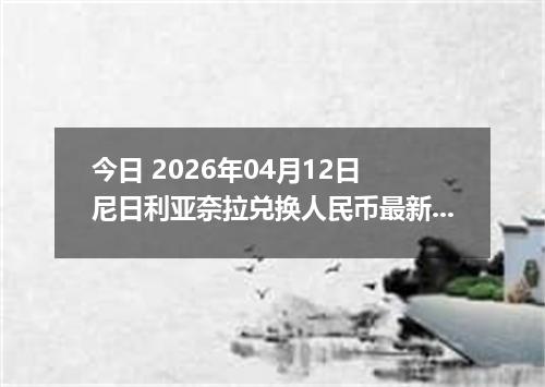 今日 2026年04月12日 尼日利亚奈拉兑换人民币最新汇率行情