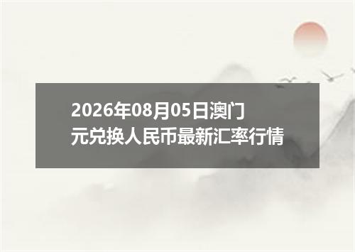 2026年08月05日澳门元兑换人民币最新汇率行情