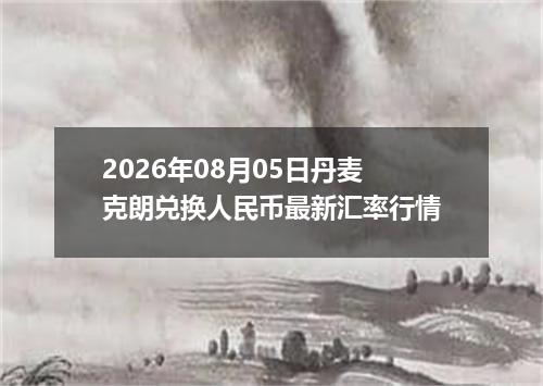 2026年08月05日丹麦克朗兑换人民币最新汇率行情