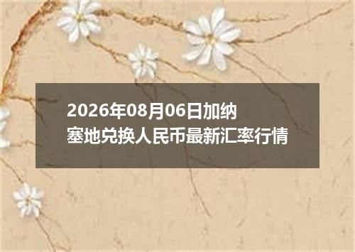 2026年08月06日加纳塞地兑换人民币最新汇率行情