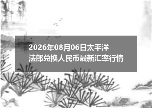 2026年08月06日太平洋法郎兑换人民币最新汇率行情